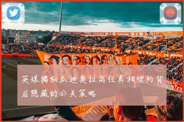 英媒揭秘瓜迪奥拉离任真相续约背后隐藏的公关策略