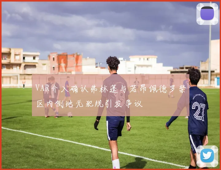 VAR介入确认弗林蓬与若昂佩德罗禁区内倒地无犯规引发争议