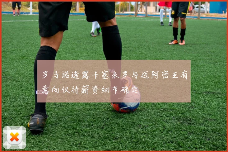 罗马诺透露卡塞米罗与迈阿密互有意向仅待薪资细节确定