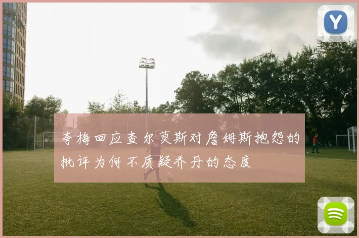 夸梅回应查尔莫斯对詹姆斯抱怨的批评为何不质疑乔丹的态度