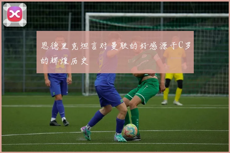 恩德里克坦言对曼联的好感源于C罗的辉煌历史