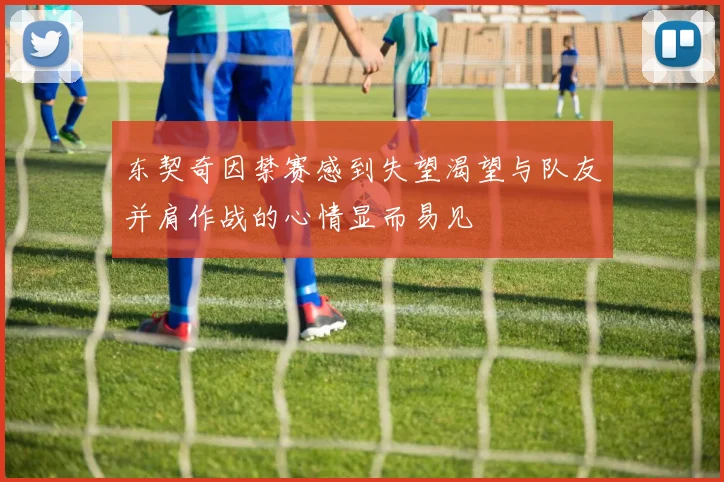 东契奇因禁赛感到失望渴望与队友并肩作战的心情显而易见