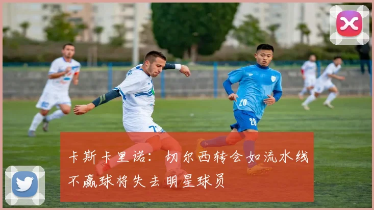 卡斯卡里诺：切尔西转会如流水线不赢球将失去明星球员
