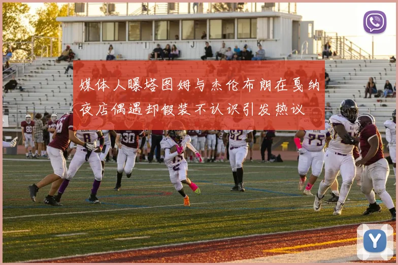 媒体人曝塔图姆与杰伦布朗在戛纳夜店偶遇却假装不认识引发热议