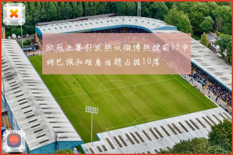 欧冠决赛引发热议微博热搜前15中姆巴佩和难看话题占据10席