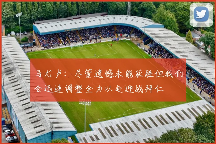 马尤卢：尽管遗憾未能获胜但我们会迅速调整全力以赴迎战拜仁