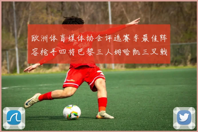 欧洲体育媒体协会评选赛季最佳阵容枪手四将巴黎三人姆哈凯三叉戟引关注