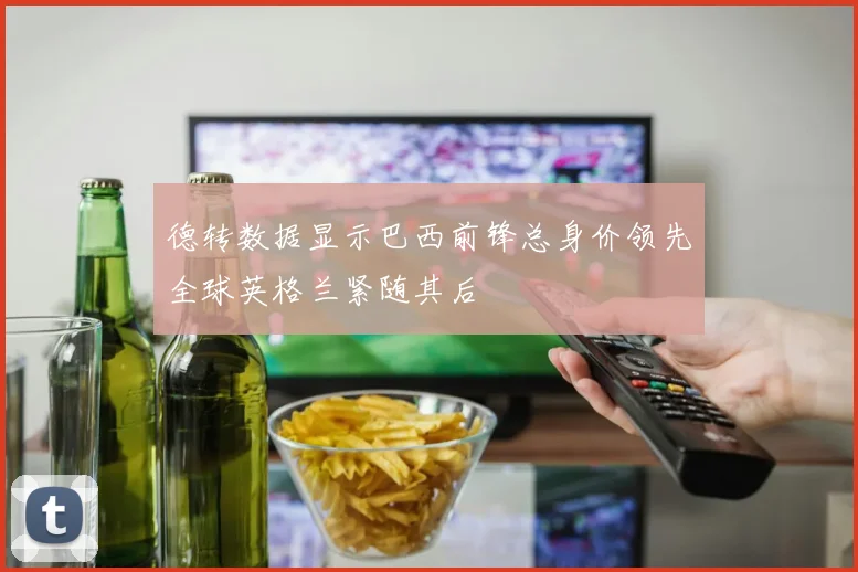 德转数据显示巴西前锋总身价领先全球英格兰紧随其后