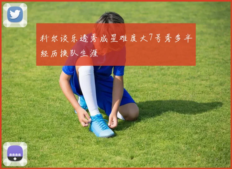 科尔谈乐透秀成星难度大7号秀多半经历换队生涯