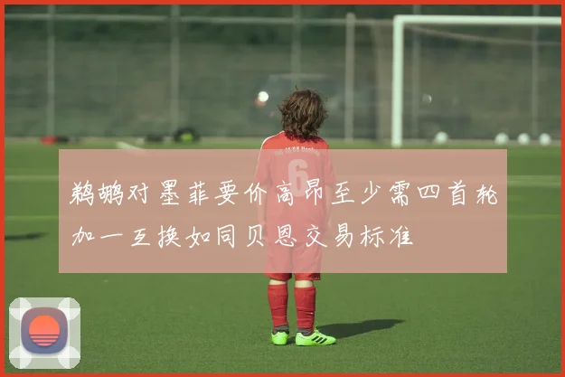 鹈鹕对墨菲要价高昂至少需四首轮加一互换如同贝恩交易标准