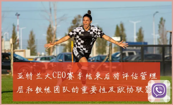 亚特兰大CEO赛季结束后将评估管理层和教练团队的重要性及欧协联影响