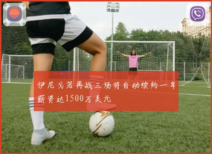 伊尼戈若再战三场将自动续约一年薪资达1500万美元