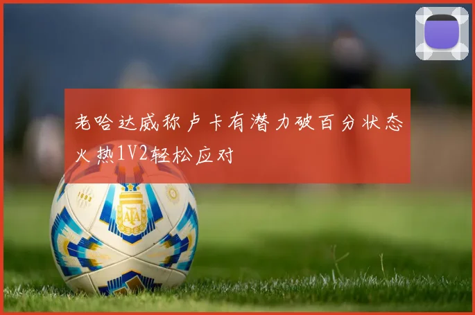 老哈达威称卢卡有潜力破百分状态火热1V2轻松应对