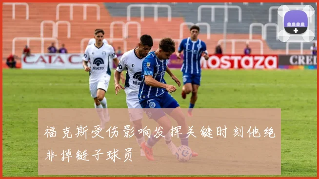 福克斯受伤影响发挥关键时刻他绝非掉链子球员