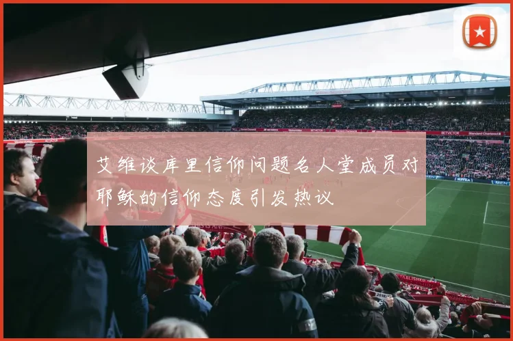 艾维谈库里信仰问题名人堂成员对耶稣的信仰态度引发热议