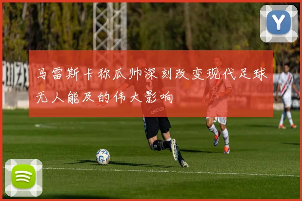 马雷斯卡称瓜帅深刻改变现代足球无人能及的伟大影响