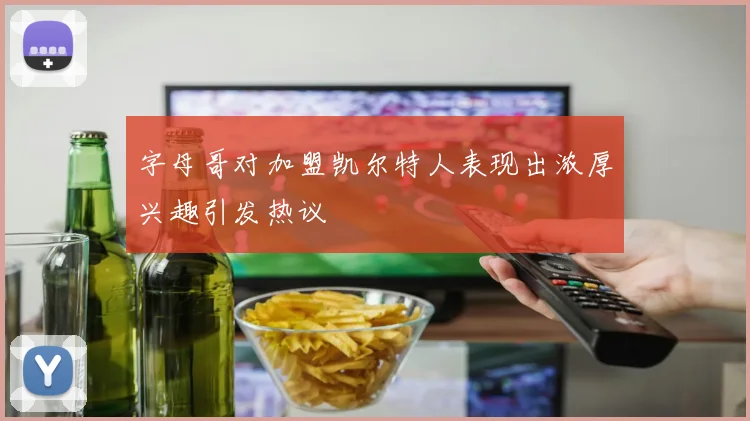 字母哥对加盟凯尔特人表现出浓厚兴趣引发热议