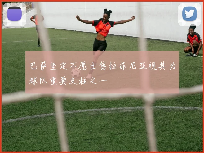 巴萨坚定不愿出售拉菲尼亚视其为球队重要支柱之一