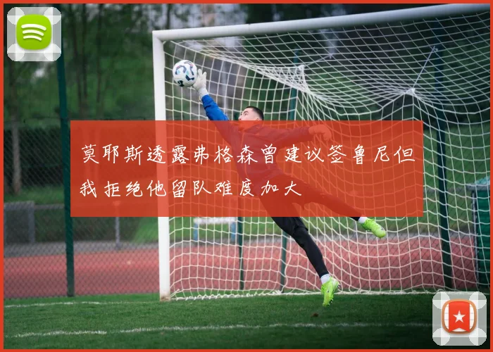 莫耶斯透露弗格森曾建议签鲁尼但我拒绝他留队难度加大